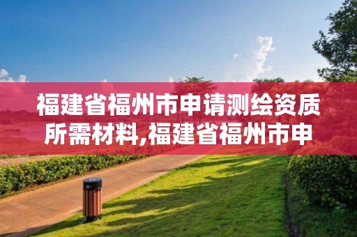 福建省福州市申请测绘资质所需材料,福建省福州市申请测绘资质所需材料有哪些。