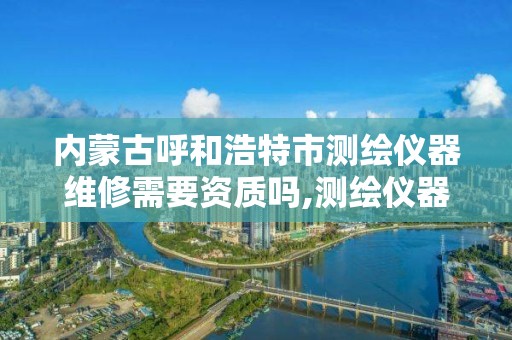 内蒙古呼和浩特市测绘仪器维修需要资质吗,测绘仪器检定收费。