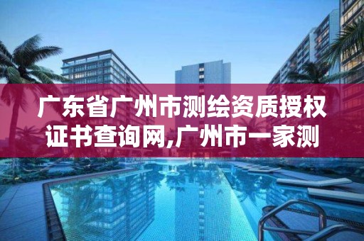 广东省广州市测绘资质授权证书查询网,广州市一家测绘资质单位。