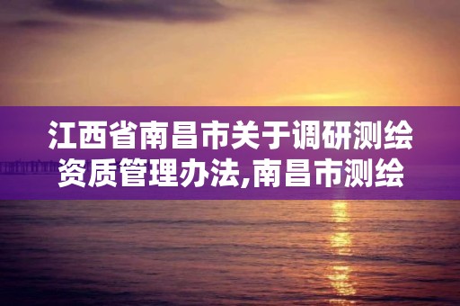 江西省南昌市关于调研测绘资质管理办法,南昌市测绘院。