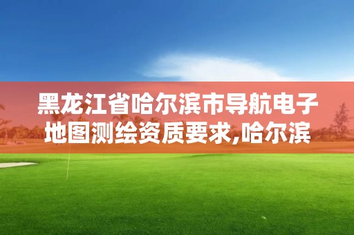 黑龙江省哈尔滨市导航电子地图测绘资质要求,哈尔滨的测绘公司有哪些。