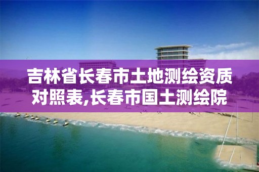 吉林省长春市土地测绘资质对照表,长春市国土测绘院电话。