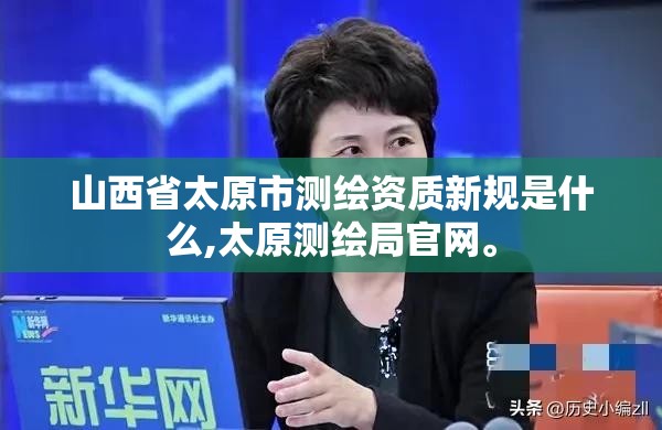 山西省太原市测绘资质新规是什么,太原测绘局官网。