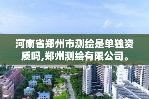 河南省郑州市测绘是单独资质吗,郑州测绘有限公司。