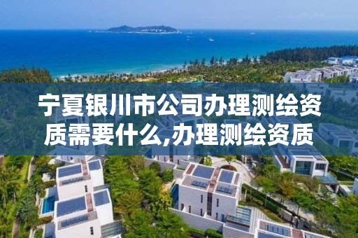 宁夏银川市公司办理测绘资质需要什么,办理测绘资质需要多少钱。