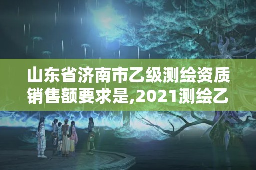 山东省济南市乙级测绘资质销售额要求是,2021测绘乙级资质申报条件。