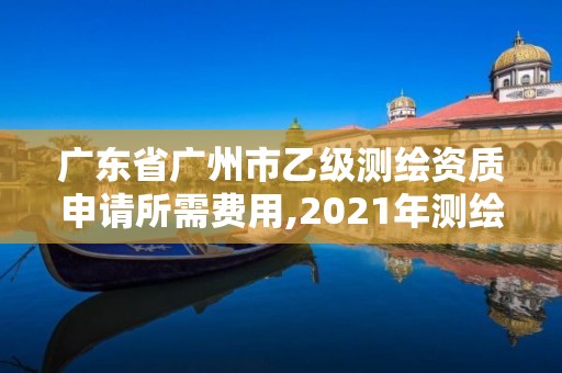 广东省广州市乙级测绘资质申请所需费用,2021年测绘乙级资质申报条件。