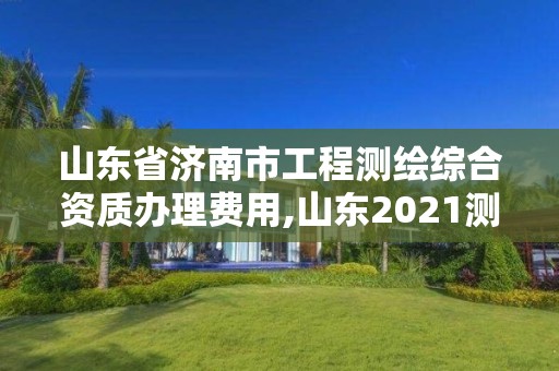 山东省济南市工程测绘综合资质办理费用,山东2021测绘资质延期公告。