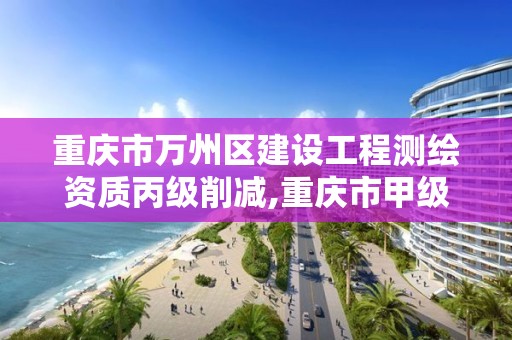 重庆市万州区建设工程测绘资质丙级削减,重庆市甲级测绘资质单位。