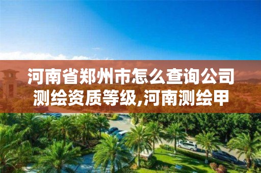 河南省郑州市怎么查询公司测绘资质等级,河南测绘甲级资质单位。