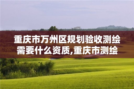 重庆市万州区规划验收测绘需要什么资质,重庆市测绘资质管理办法。