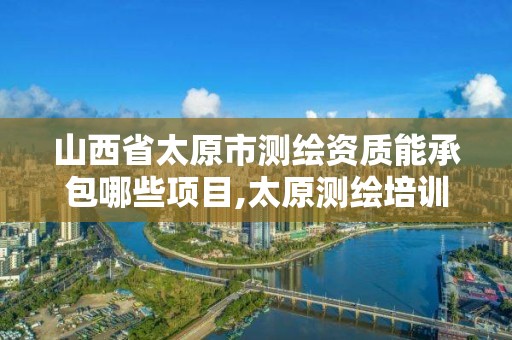 山西省太原市测绘资质能承包哪些项目,太原测绘培训学校。