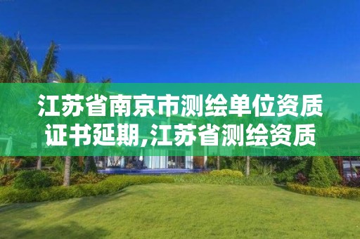 江苏省南京市测绘单位资质证书延期,江苏省测绘资质管理实施办法。