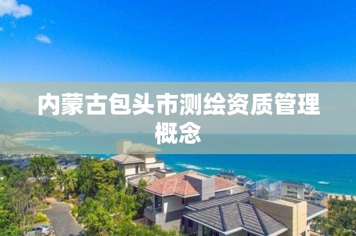 内蒙古包头市测绘资质管理概念