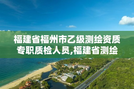 福建省福州市乙级测绘资质专职质检人员,福建省测绘质检站。