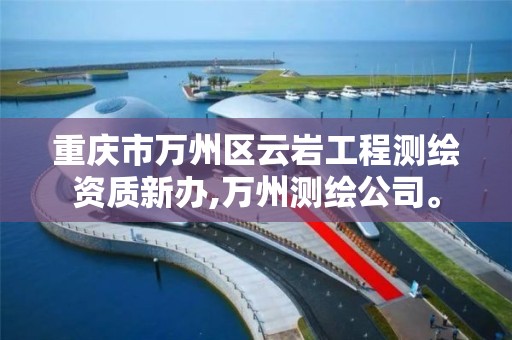 重庆市万州区云岩工程测绘资质新办,万州测绘公司。