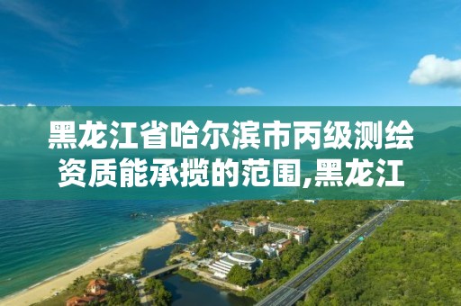 黑龙江省哈尔滨市丙级测绘资质能承揽的范围,黑龙江测绘公司乙级资质。