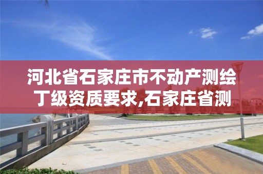 河北省石家庄市不动产测绘丁级资质要求,石家庄省测绘局西地块。