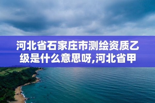 河北省石家庄市测绘资质乙级是什么意思呀,河北省甲级测绘资质单位。