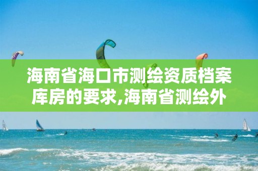 海南省海口市测绘资质档案库房的要求,海南省测绘外来单位是不是放开。