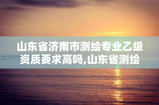 山东省济南市测绘专业乙级资质要求高吗,山东省测绘甲级资质单位。