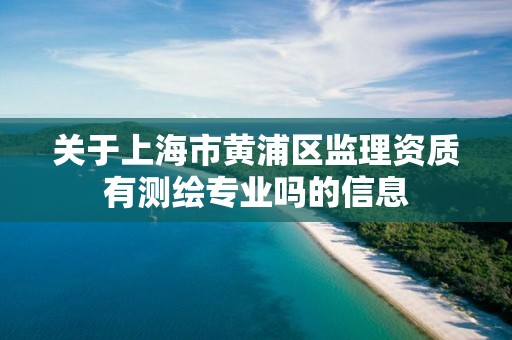 关于上海市黄浦区监理资质有测绘专业吗的信息