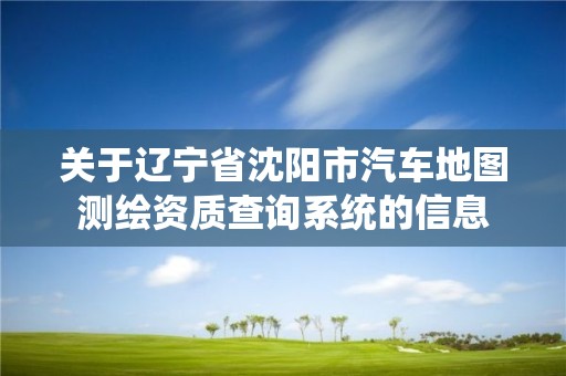 关于辽宁省沈阳市汽车地图测绘资质查询系统的信息