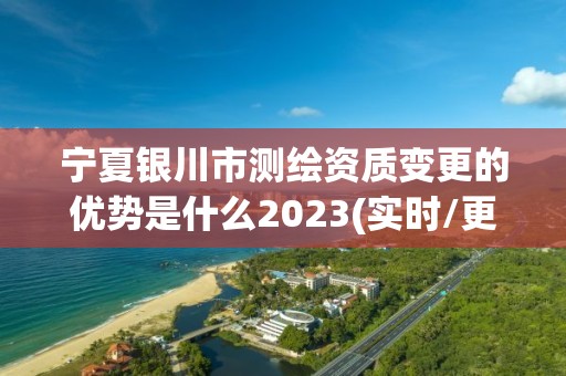 宁夏银川市测绘资质变更的优势是什么2023(实时/更新中)