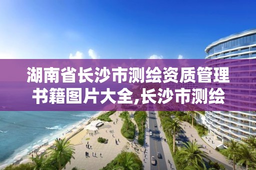 湖南省长沙市测绘资质管理书籍图片大全,长沙市测绘队。