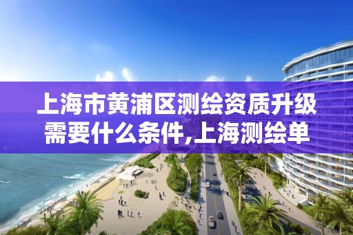 上海市黄浦区测绘资质升级需要什么条件,上海测绘单位。