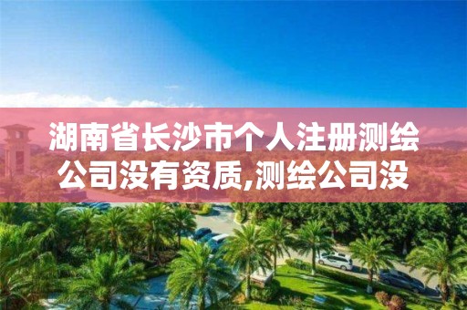 湖南省长沙市个人注册测绘公司没有资质,测绘公司没有资质可以开展业务吗。