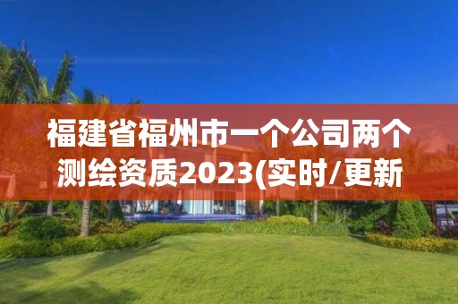 福建省福州市一个公司两个测绘资质2023(实时/更新中)