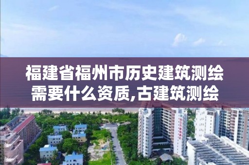 福建省福州市历史建筑测绘需要什么资质,古建筑测绘资质。