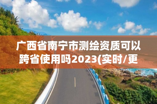 广西省南宁市测绘资质可以跨省使用吗2023(实时/更新中)