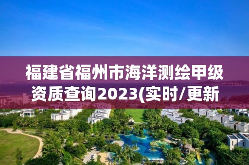 福建省福州市海洋测绘甲级资质查询2023(实时/更新中)