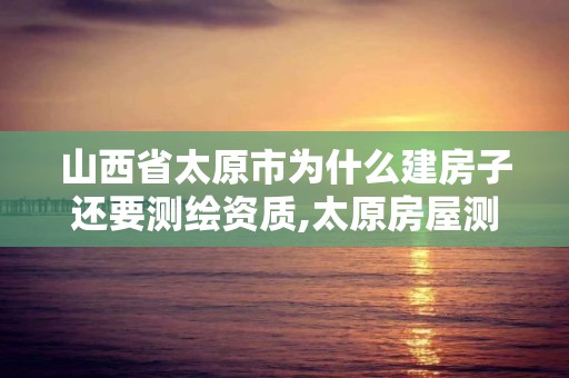 山西省太原市为什么建房子还要测绘资质,太原房屋测绘公司。