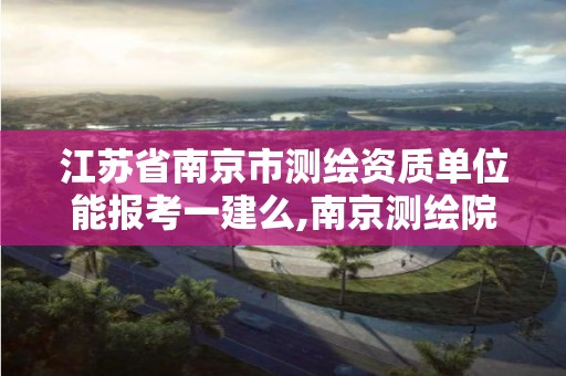 江苏省南京市测绘资质单位能报考一建么,南京测绘院待遇。