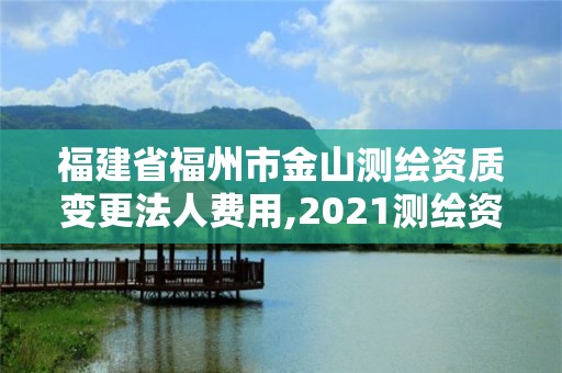 福建省福州市金山测绘资质变更法人费用,2021测绘资质延期公告福建省。