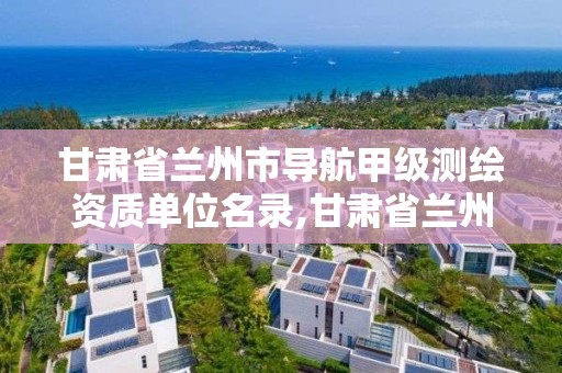 甘肃省兰州市导航甲级测绘资质单位名录,甘肃省兰州市导航甲级测绘资质单位名录公示。