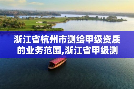 浙江省杭州市测绘甲级资质的业务范围,浙江省甲级测绘资质单位。