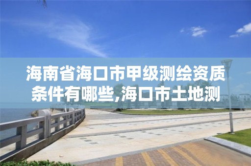 海南省海口市甲级测绘资质条件有哪些,海口市土地测绘院招聘。