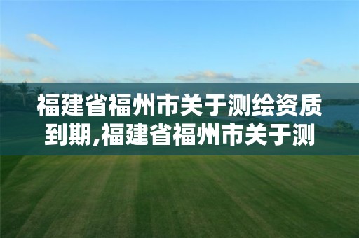 福建省福州市关于测绘资质到期,福建省福州市关于测绘资质到期的公告。