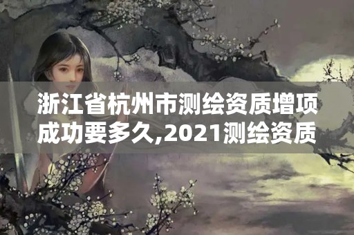 浙江省杭州市测绘资质增项成功要多久,2021测绘资质申请。