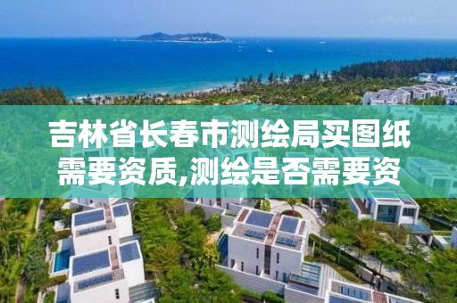 吉林省长春市测绘局买图纸需要资质,测绘是否需要资质。