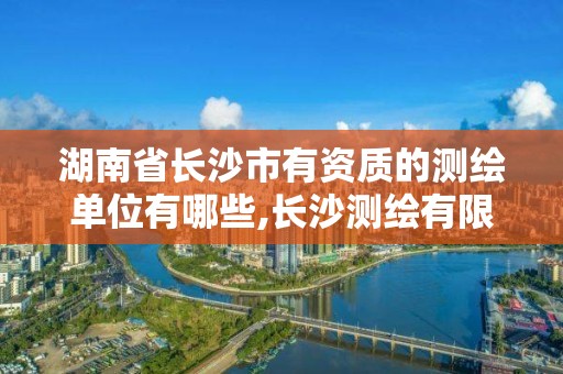 湖南省长沙市有资质的测绘单位有哪些,长沙测绘有限公司联系电话。