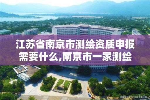 江苏省南京市测绘资质申报需要什么,南京市一家测绘资质单位要使用。