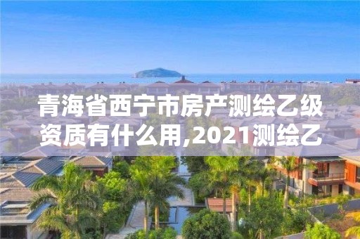 青海省西宁市房产测绘乙级资质有什么用,2021测绘乙级资质要求。