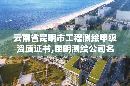 云南省昆明市工程测绘甲级资质证书,昆明测绘公司名单。