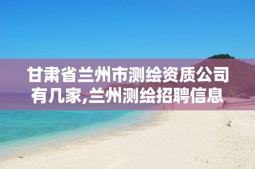 甘肃省兰州市测绘资质公司有几家,兰州测绘招聘信息。