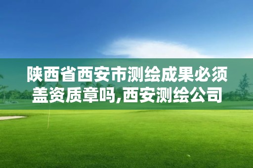 陕西省西安市测绘成果必须盖资质章吗,西安测绘公司资质。